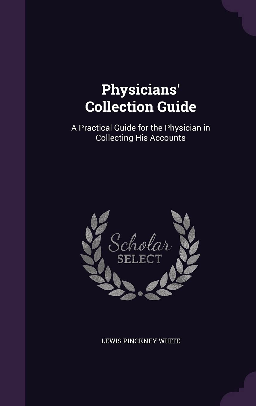 Physicians' Collection Guide: A Practical Guide for the Physician in Collecting His Accounts by Lewis Pinckney White